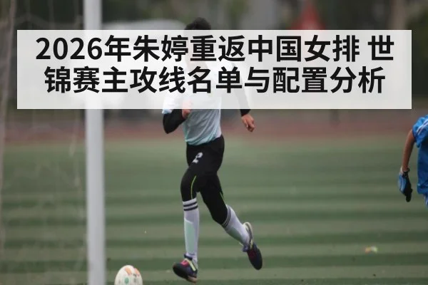 2026年朱婷重返中国女排 世锦赛主攻线名单与配置分析