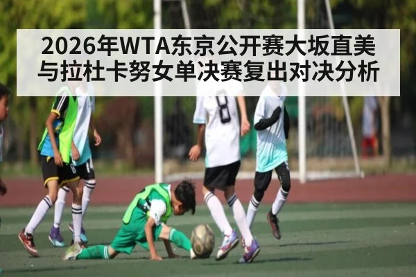 2026年WTA东京公开赛大坂直美与拉杜卡努女单决赛复出对决分析